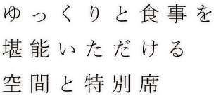 ゆっくりと食事を堪能いただける空間と特別席